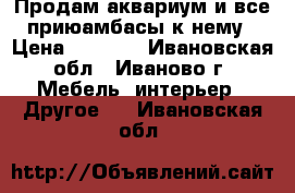 Продам аквариум и все приюамбасы к нему › Цена ­ 2 000 - Ивановская обл., Иваново г. Мебель, интерьер » Другое   . Ивановская обл.